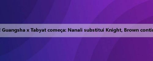 Transformação! Guangsha x Tabyat começa: Nanali substitui Knight, Brown continua começando