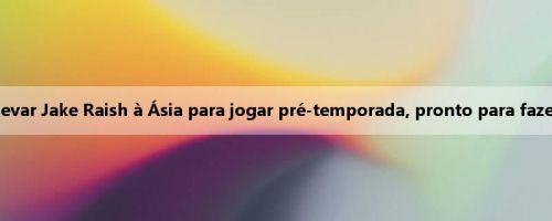 Arsenal quer levar Jake Raish à Ásia para jogar pré-temporada, pronto para fazer outra oferta Arsenal quer levar Jake Raish à Ásia para jogar pré-temporada, pronto para fazer outra oferta