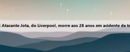 Maca: Atacante Jota, do Liverpool, morre aos 28 anos em acidente de trânsito