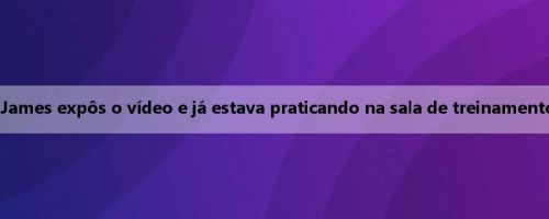 O espírito é ótimo! James expôs o vídeo e já estava praticando na sala de treinamento às 5h47 da manhã