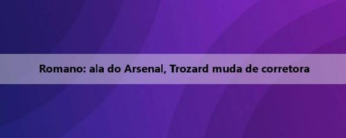 Romano: ala do Arsenal, Trozard muda de corretora