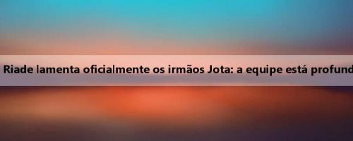 A lua nova de Riade lamenta oficialmente os irmãos Jota: a equipe está profundamente triste