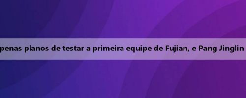 Pessoa da mídia: Yang Xihao tem apenas planos de testar a primeira equipe de Fujian, e Pang Jinglin será selecionado entre os primeiros