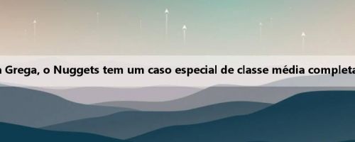 Meiji: Varan vai ingressar na Liga Grega, o Nuggets tem um caso especial de classe média completa e pode continuar a se fortalecer