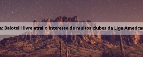 Mídia britânica: Balotelli livre atrai o interesse de muitos clubes da Liga Americana e do México