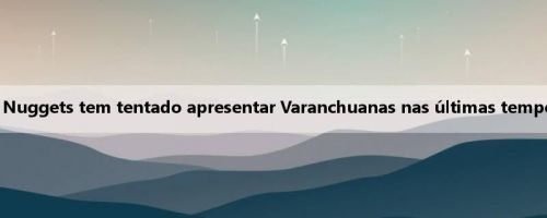 Meiji: Nuggets tem tentado apresentar Varanchuanas nas últimas temporadas