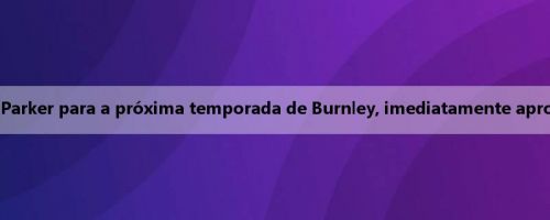 Walker: Quando ouvi os planos de Parker para a próxima temporada de Burnley, imediatamente aproveitei a oportunidade de ingressar