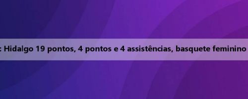 Relatório das semifinais da Copa América: Hidalgo 19 pontos, 4 pontos e 4 assistências, basquete feminino dos EUA 65-53 Canadá avança para a final