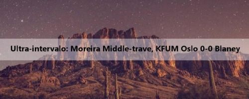 Ultra-intervalo: Moreira Middle-trave, KFUM Oslo 0-0 Blaney