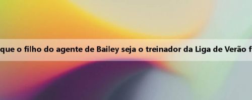 Mingji: O plano do Jazz de permitir que o filho do agente de Bailey seja o treinador da Liga de Verão foi cancelado após a oposição da liga