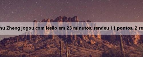 Faça o seu melhor! Zhu Zheng jogou com lesão em 23 minutos, rendeu 11 pontos, 2 rebotes e 2 assistências
