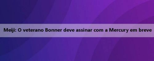 Meiji: O veterano Bonner deve assinar com a Mercury em breve