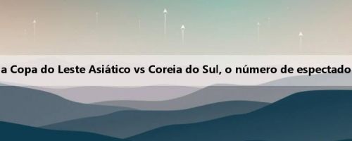 4426 pessoas! Futebol da Copa do Leste Asiático vs Coreia do Sul, o número de espectadores é um pouco sombrio