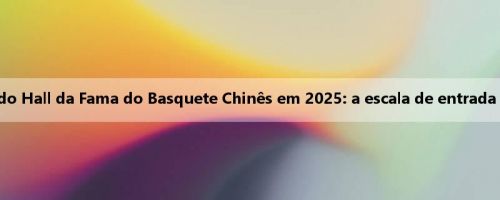 Lançada a atividade de recomendação do Hall da Fama do Basquete Chinês em 2025: a escala de entrada deste ano é de 9 indivíduos e 1 coletivo