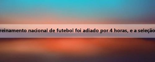 O calor é insuportável! Mídia coreana: o treinamento nacional de futebol foi adiado por 4 horas, e a seleção japonesa escolheu o treinamento interno