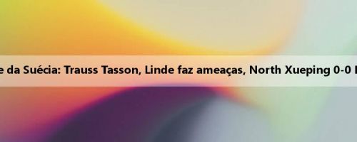 Super metade da Suécia: Trauss Tasson, Linde faz ameaças, North Xueping 0-0 Bloma Pocana