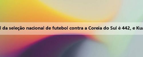 Diga adeus ao meio-campista losango! A formação oficial da seleção nacional de futebol contra a Coreia do Sul é 442, e Kuan Ji Wen e Zhang Yuning são parceiros na linha de frente