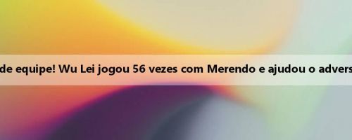Velhos companheiros de equipe! Wu Lei jogou 56 vezes com Merendo e ajudou o adversário a completar o gol