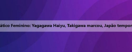 Meio da Copa do Leste Asiático Feminino: Yagagawa Haiyu, Takigawa marcou, Japão temporariamente 2-0 Taipé Chinês