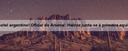 Famoso hotel argentino! Oficial do Arsenal: Heinze junta-se à primeira equipe técnica Famoso hotel argentino! Oficial do Arsenal: Heinze junta-se à primeira equipe técnica
