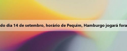 Oficial: Às 0h30 do dia 14 de setembro, horário de Pequim, Hamburgo jogará fora contra o Bayern