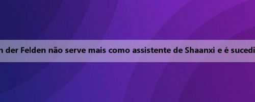 Oficial: Nick Van der Felden não serve mais como assistente de Shaanxi e é sucedido por Supsepa