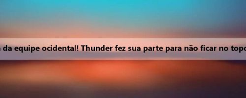Repórteres do Yahoo classificam a força da equipe ocidental! Thunder fez sua parte para não ficar no topo da lista, Jazz não tem escolha a não ser