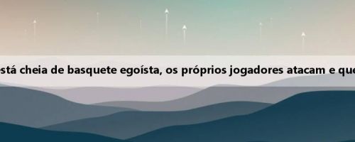 Missy: A liga de verão está cheia de basquete egoísta, os próprios jogadores atacam e querem lutar por contratos