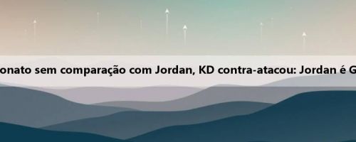 Os fãs acusaram James de vencer o campeonato sem comparação com Jordan, KD contra-atacou: Jordan é GOAT, mas também se aposentou três vezes