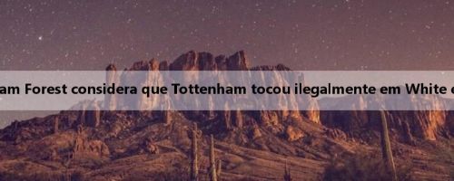 Sky Sports: Nottingham Forest considera que Tottenham tocou ilegalmente em White e considera ação legal