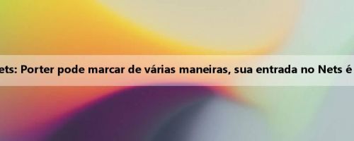 Técnico do Nets: Porter pode marcar de várias maneiras, sua entrada no Nets é emocionante Técnico do Nets: Porter pode marcar de várias maneiras, sua entrada no Nets é emocionante