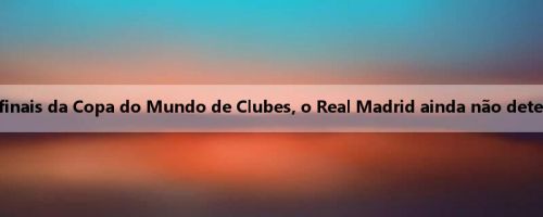 Esportes mundiais: devido à promoção para as semifinais da Copa do Mundo de Clubes, o Real Madrid ainda não determinou o plano de preparação para a pré-temporada