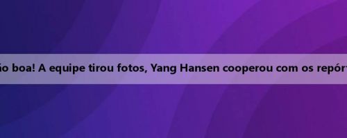 A personalidade é tão boa! A equipe tirou fotos, Yang Hansen cooperou com os repórteres para tirar fotos