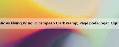 Relatório de lesão de Fanatic vs Flying Wing: O campeão Clark & Page pode jogar, Ogunbauer é suspeito de jogar